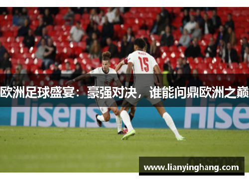 欧洲足球盛宴：豪强对决，谁能问鼎欧洲之巅