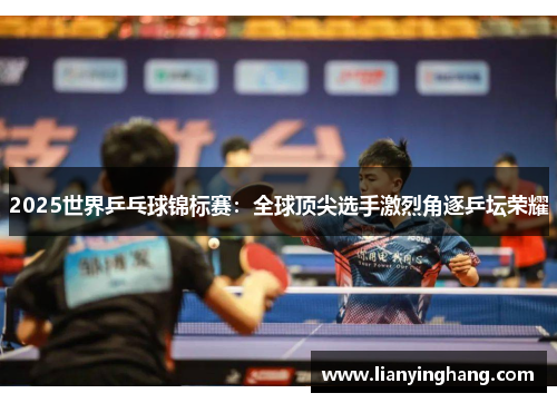 2025世界乒乓球锦标赛：全球顶尖选手激烈角逐乒坛荣耀