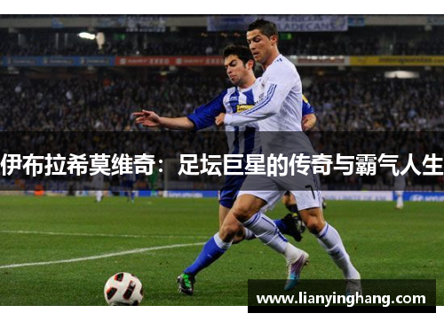 伊布拉希莫维奇：足坛巨星的传奇与霸气人生