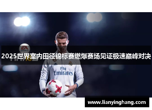 2025世界室内田径锦标赛燃爆赛场见证极速巅峰对决
