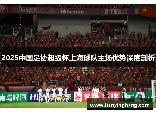 2025中国足协超级杯上海球队主场优势深度剖析 2025中国足协超级杯上海球队主场优势深度剖析