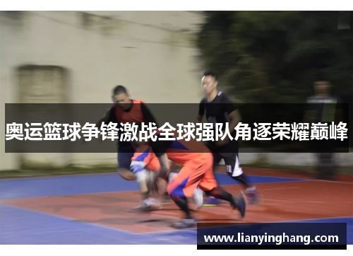 奥运篮球争锋激战全球强队角逐荣耀巅峰 奥运篮球争锋激战全球强队角逐荣耀巅峰