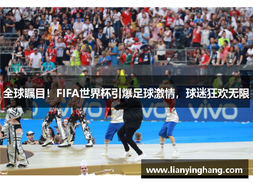 全球瞩目！FIFA世界杯引爆足球激情，球迷狂欢无限
