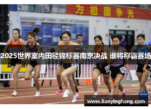 2025世界室内田径锦标赛南京决战 谁将称霸赛场 2025世界室内田径锦标赛南京决战 谁将称霸赛场