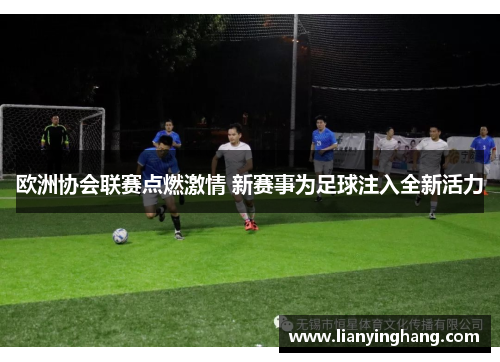 欧洲协会联赛点燃激情 新赛事为足球注入全新活力 欧洲协会联赛点燃激情 新赛事为足球注入全新活力