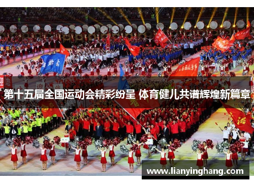 第十五届全国运动会精彩纷呈 体育健儿共谱辉煌新篇章