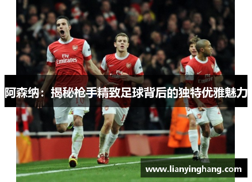 阿森纳：揭秘枪手精致足球背后的独特优雅魅力