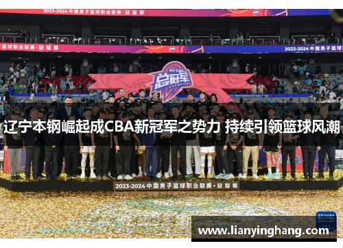 辽宁本钢崛起成CBA新冠军之势力 持续引领篮球风潮 辽宁本钢崛起成CBA新冠军之势力 持续引领篮球风潮