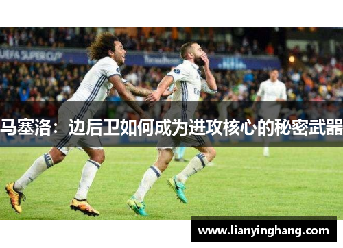 马塞洛:边后卫如何成为进攻核心的秘密武器 马塞洛:边后卫如何成为进攻核心的秘密武器