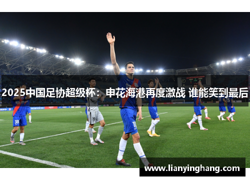 2025中国足协超级杯：申花海港再度激战 谁能笑到最后