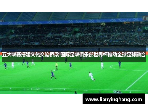 五大联赛搭建文化交流桥梁 国际足联俱乐部世界杯推动全球足球融合