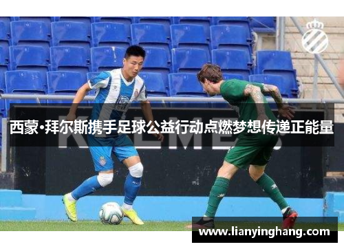 西蒙·拜尔斯携手足球公益行动点燃梦想传递正能量