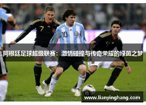 阿根廷足球超级联赛：激情碰撞与传奇荣耀的绿茵之梦