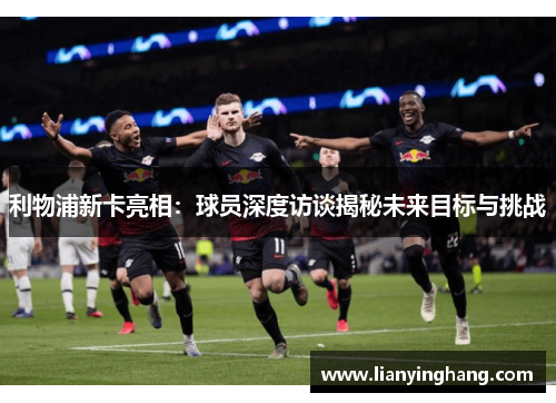 利物浦新卡亮相：球员深度访谈揭秘未来目标与挑战