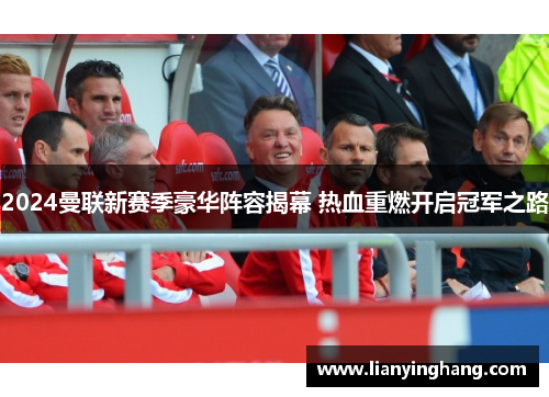 2024曼联新赛季豪华阵容揭幕 热血重燃开启冠军之路