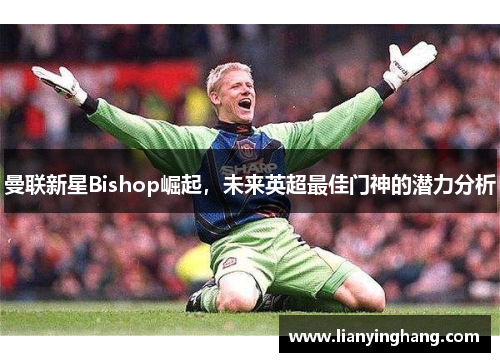 曼联新星Bishop崛起,未来英超最佳门神的潜力分析 曼联新星Bishop崛起,未来英超最佳门神的潜力分析