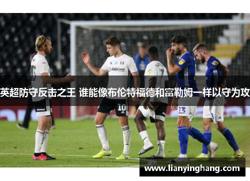 英超防守反击之王 谁能像布伦特福德和富勒姆一样以守为攻