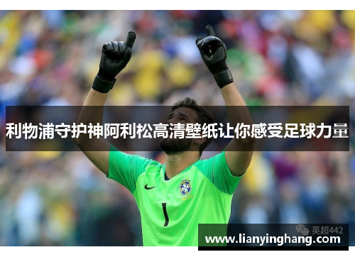 利物浦守护神阿利松高清壁纸让你感受足球力量