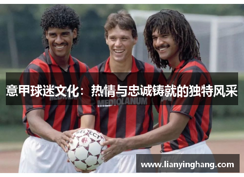 意甲球迷文化：热情与忠诚铸就的独特风采