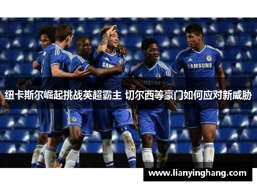 纽卡斯尔崛起挑战英超霸主 切尔西等豪门如何应对新威胁